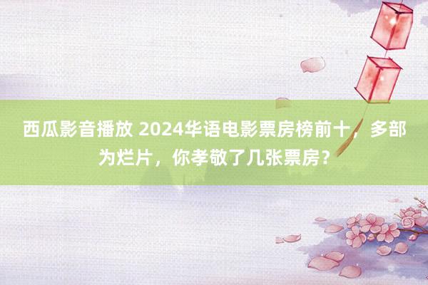 西瓜影音播放 2024华语电影票房榜前十，多部为烂片，你孝敬了几张票房？