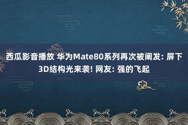 西瓜影音播放 华为Mate80系列再次被阐发: 屏下3D结构光来袭! 网友: 强的飞起