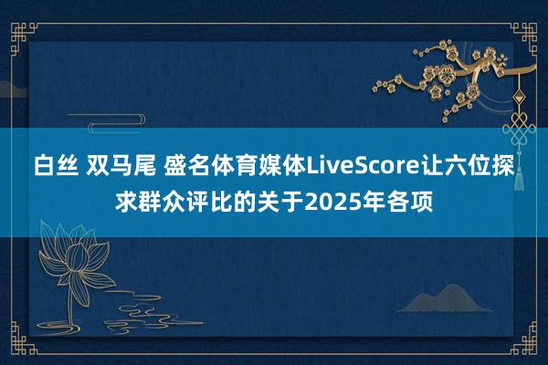 白丝 双马尾 盛名体育媒体LiveScore让六位探求群众评比的关于2025年各项