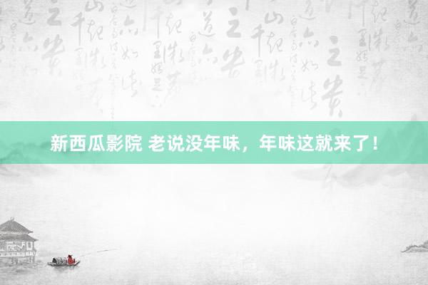 新西瓜影院 老说没年味，年味这就来了！