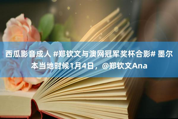 西瓜影音成人 #郑钦文与澳网冠军奖杯合影# 墨尔本当地时候1月4日，@郑钦文Ana