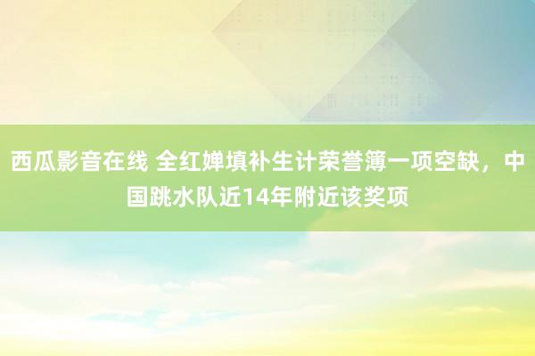 西瓜影音在线 全红婵填补生计荣誉簿一项空缺，中国跳水队近14年附近该奖项