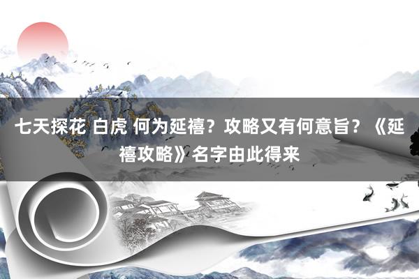 七天探花 白虎 何为延禧？攻略又有何意旨？《延禧攻略》名字由此得来