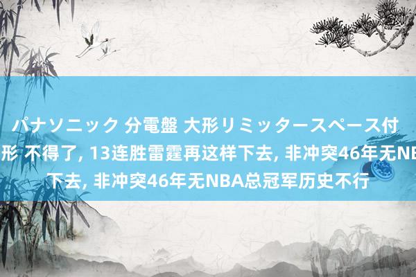 パナソニック 分電盤 大形リミッタースペース付 露出・半埋込両用形 不得了， 13连胜雷霆再这样下去， 非冲突46年无NBA总冠军历史不行