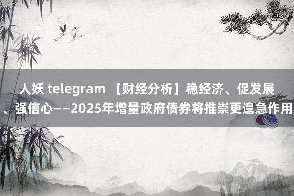 人妖 telegram 【财经分析】稳经济、促发展、强信心——2025年增量政府债券将推崇更遑急作用