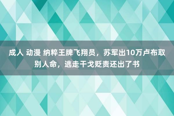 成人 动漫 纳粹王牌飞翔员，苏军出10万卢布取别人命，逃走干戈贬责还出了书