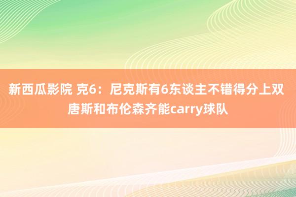 新西瓜影院 克6：尼克斯有6东谈主不错得分上双 唐斯和布伦森齐能carry球队