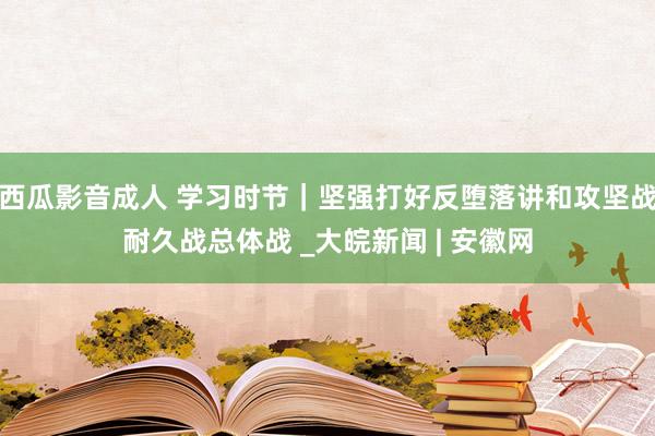 西瓜影音成人 学习时节｜坚强打好反堕落讲和攻坚战耐久战总体战 _大皖新闻 | 安徽网