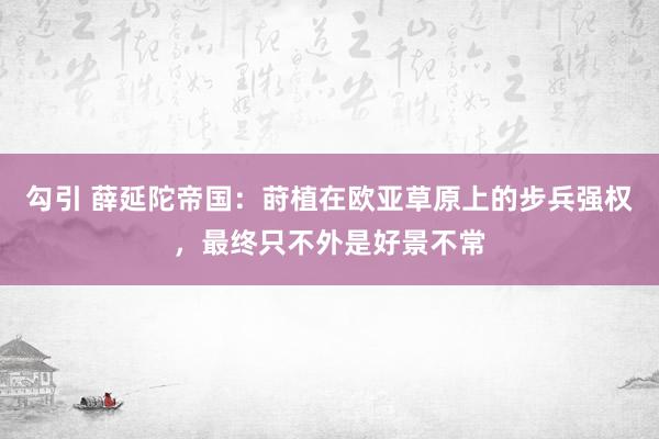 勾引 薛延陀帝国：莳植在欧亚草原上的步兵强权，最终只不外是好景不常