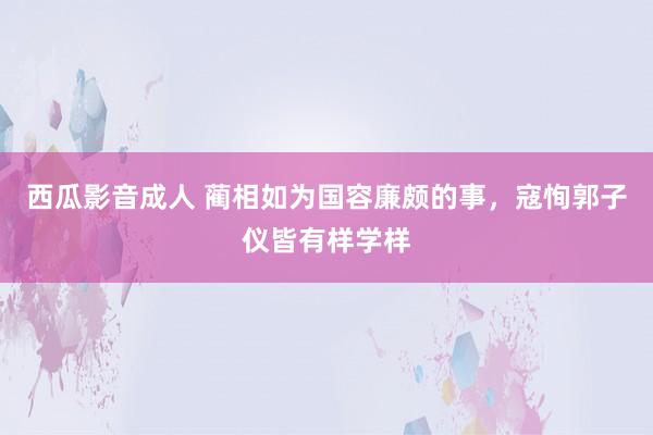 西瓜影音成人 蔺相如为国容廉颇的事，寇恂郭子仪皆有样学样