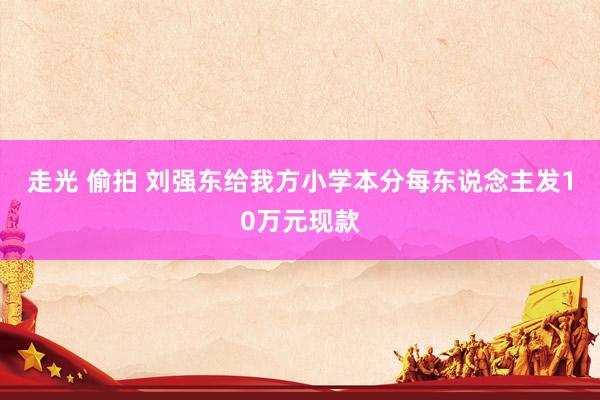 走光 偷拍 刘强东给我方小学本分每东说念主发10万元现款