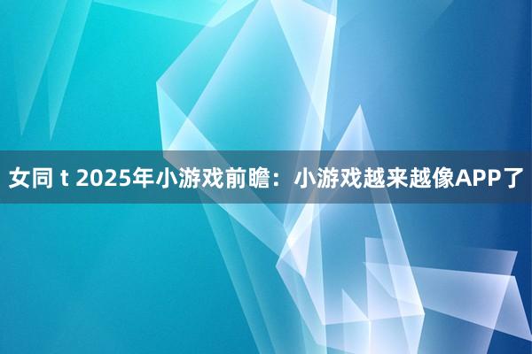 女同 t 2025年小游戏前瞻：小游戏越来越像APP了