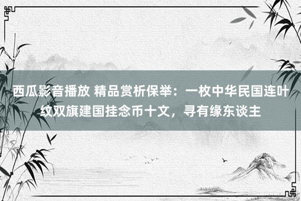 西瓜影音播放 精品赏析保举：一枚中华民国连叶纹双旗建国挂念币十文，寻有缘东谈主