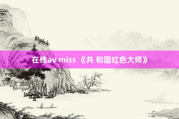 在线av miss 《共 和国红色大师》