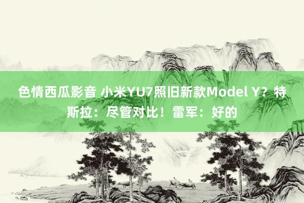 色情西瓜影音 小米YU7照旧新款Model Y？特斯拉：尽管对比！雷军：好的