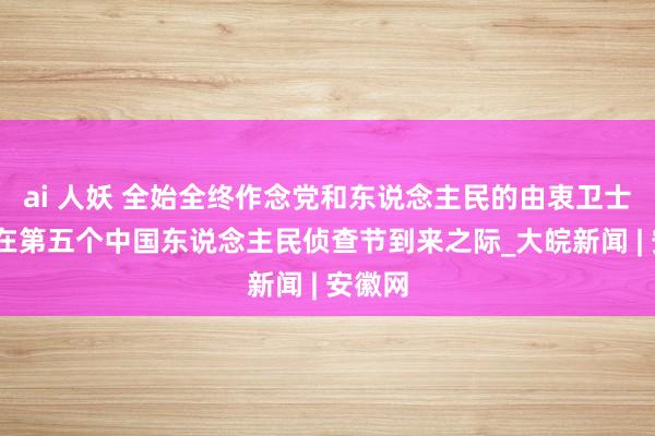 ai 人妖 全始全终作念党和东说念主民的由衷卫士——写在第五个中国东说念主民侦查节到来之际_大皖新闻 | 安徽网