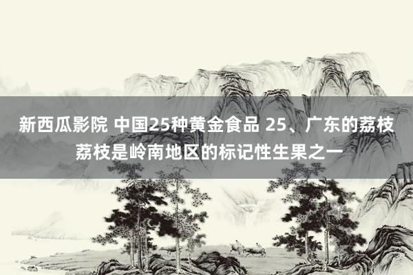 新西瓜影院 中国25种黄金食品 25、广东的荔枝 荔枝是岭南地区的标记性生果之一