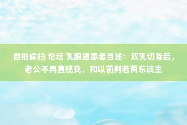 自拍偷拍 论坛 乳腺癌患者自述：双乳切除后，老公不再直视我，和以前判若两东谈主