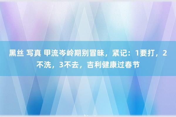 黑丝 写真 甲流岑岭期别冒昧，紧记：1要打，2不洗，3不去，吉利健康过春节