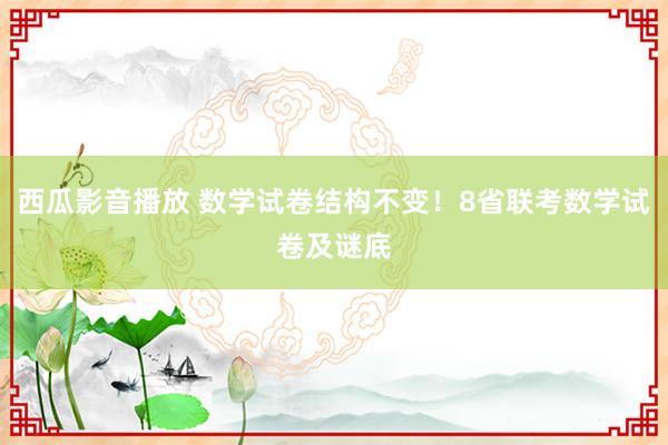 西瓜影音播放 数学试卷结构不变！8省联考数学试卷及谜底