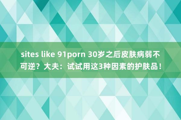 sites like 91porn 30岁之后皮肤病弱不可逆？大夫：试试用这3种因素的护肤品！