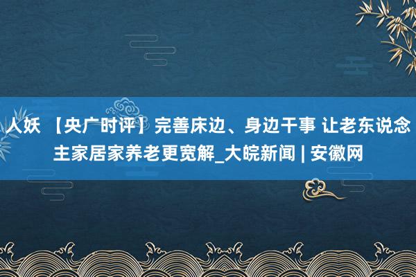 人妖 【央广时评】完善床边、身边干事 让老东说念主家居家养老更宽解_大皖新闻 | 安徽网