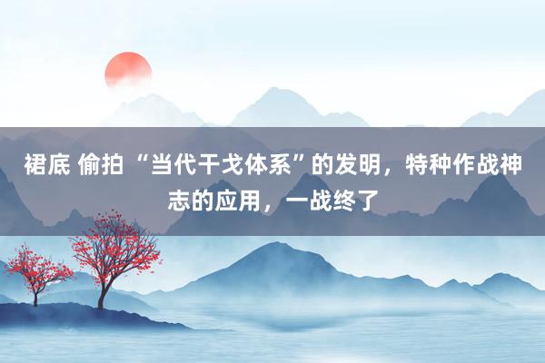 裙底 偷拍 “当代干戈体系”的发明，特种作战神志的应用，一战终了