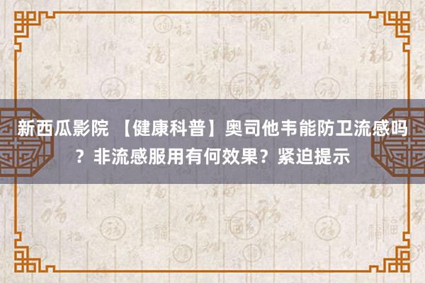 新西瓜影院 【健康科普】奥司他韦能防卫流感吗？非流感服用有何效果？紧迫提示