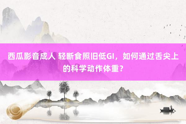 西瓜影音成人 轻断食照旧低GI，如何通过舌尖上的科学动作体重？