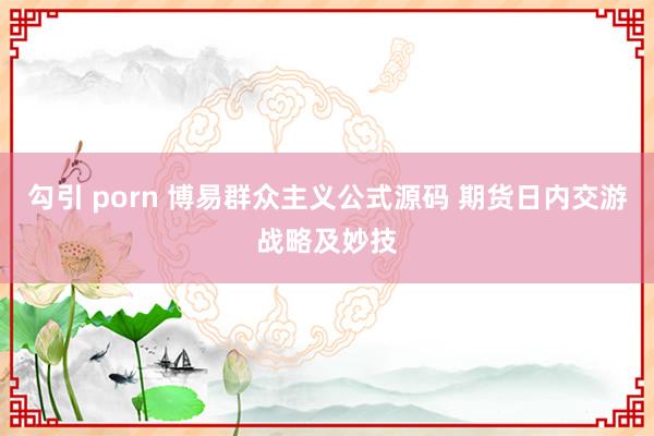 勾引 porn 博易群众主义公式源码 期货日内交游战略及妙技