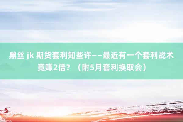 黑丝 jk 期货套利知些许——最近有一个套利战术竟赚2倍？（附5月套利换取会）