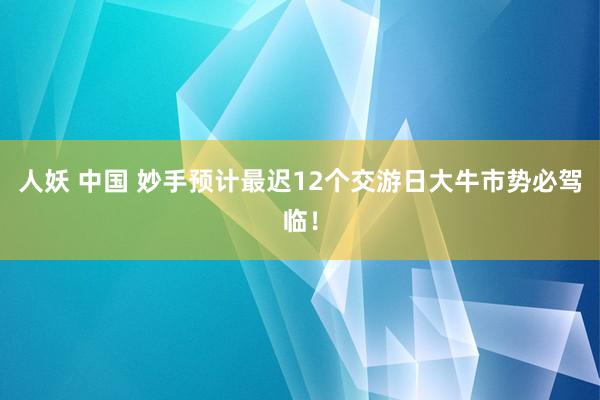 人妖 中国 妙手预计最迟12个交游日大牛市势必驾临！