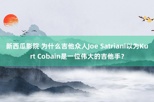 新西瓜影院 为什么吉他众人Joe Satriani以为Kurt Cobain是一位伟大的吉他手？