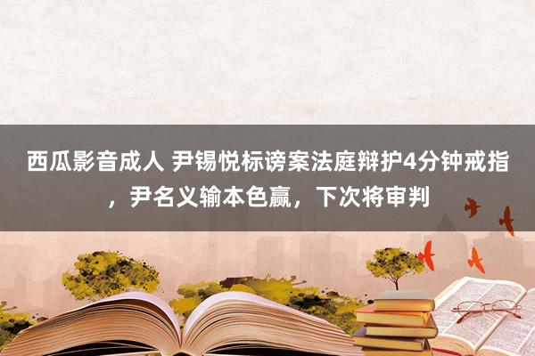 西瓜影音成人 尹锡悦标谤案法庭辩护4分钟戒指，尹名义输本色赢，下次将审判