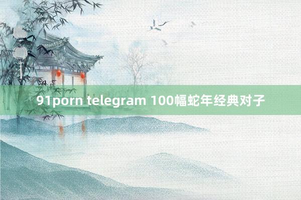 91porn telegram 100幅蛇年经典对子