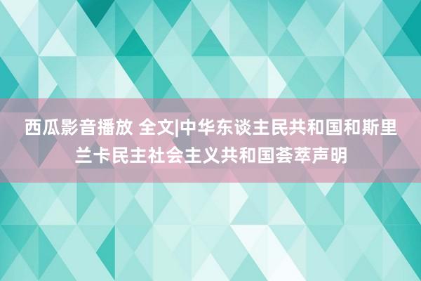 西瓜影音播放 全文|中华东谈主民共和国和斯里兰卡民主社会主义共和国荟萃声明